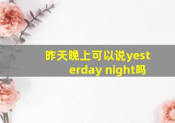 昨天晚上可以说yesterday night吗